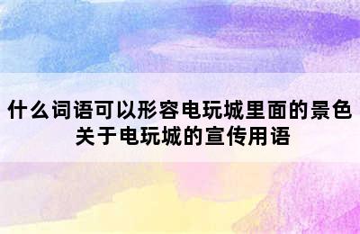 什么词语可以形容电玩城里面的景色 关于电玩城的宣传用语